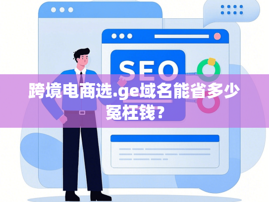 跨境电商选.ge域名能省多少冤枉钱？