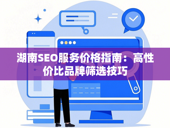 湖南SEO服务价格指南：高性价比品牌筛选技巧