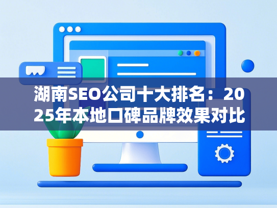 湖南SEO公司十大排名：2025年本地口碑品牌效果对比-第1张图片