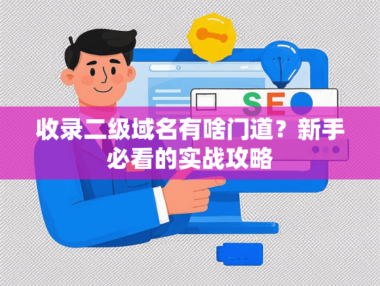 收录二级域名有啥门道？新手必看的实战攻略