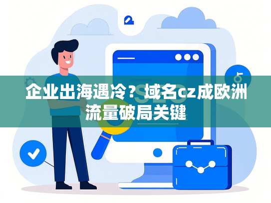 企业出海遇冷？域名cz成欧洲流量破局关键-第1张图片