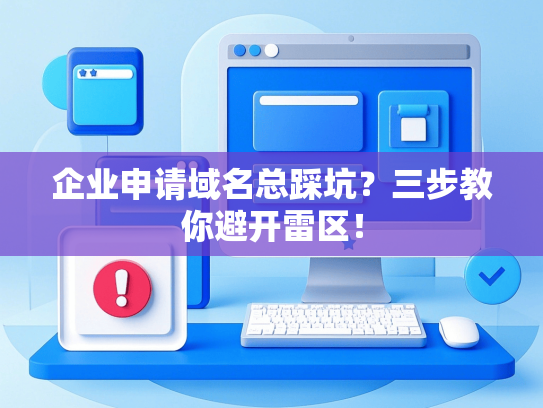 企业申请域名总踩坑？三步教你避开雷区！-第1张图片