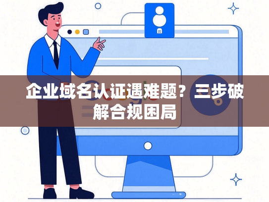 企业域名认证遇难题？三步破解合规困局-第1张图片