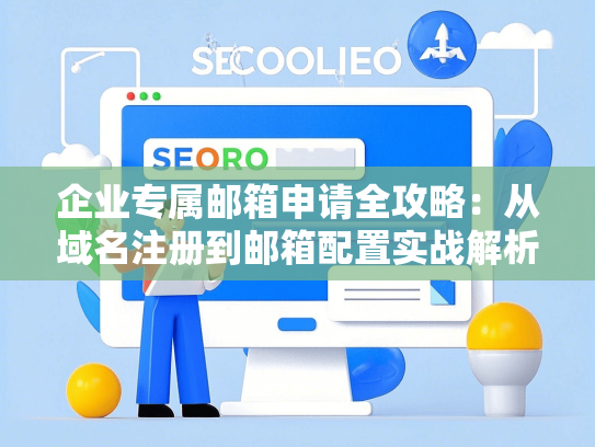 企业专属邮箱申请全攻略：从域名注册到邮箱配置实战解析