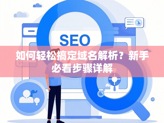 如何轻松搞定域名解析？新手必看步骤详解-第1张图片