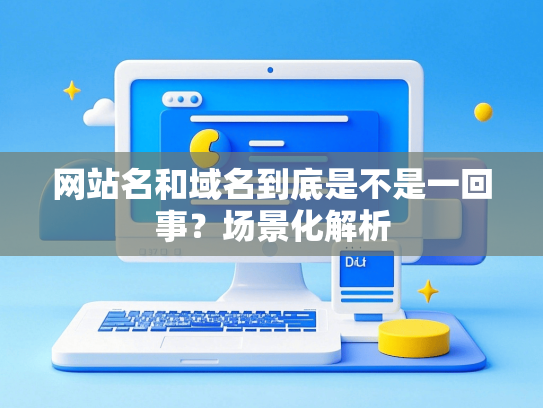 网站名和域名到底是不是一回事？场景化解析