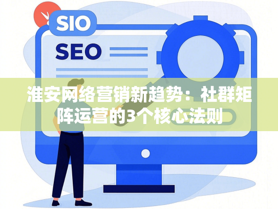 淮安网络营销新趋势：社群矩阵运营的3个核心法则
