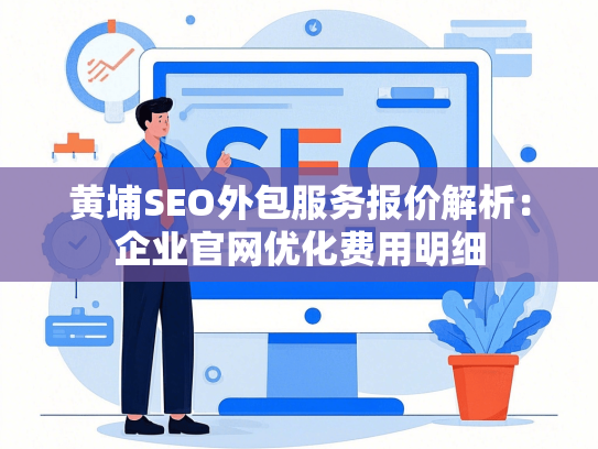 黄埔SEO外包服务报价解析：企业官网优化费用明细