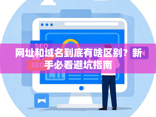 网址和域名到底有啥区别？新手必看避坑指南