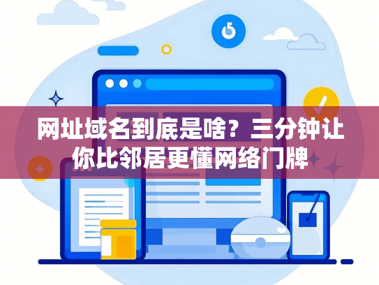 网址域名到底是啥？三分钟让你比邻居更懂网络门牌