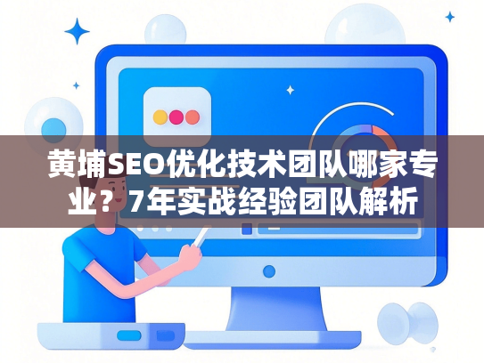 黄埔SEO优化技术团队哪家专业？7年实战经验团队解析