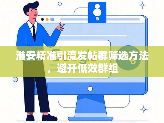 淮安精准引流发帖群筛选方法，避开低效群组