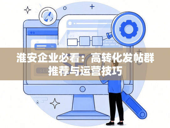淮安企业必看：高转化发帖群推荐与运营技巧