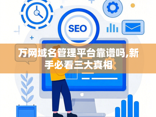 万网域名管理平台靠谱吗,新手必看三大真相