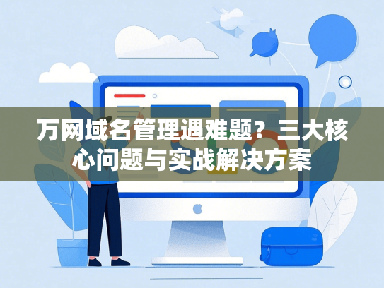 万网域名管理遇难题？三大核心问题与实战解决方案