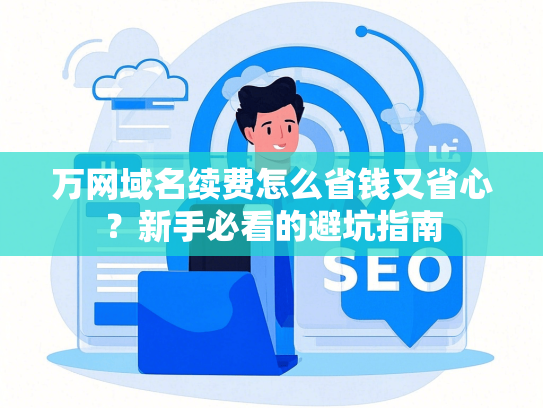 万网域名续费怎么省钱又省心？新手必看的避坑指南