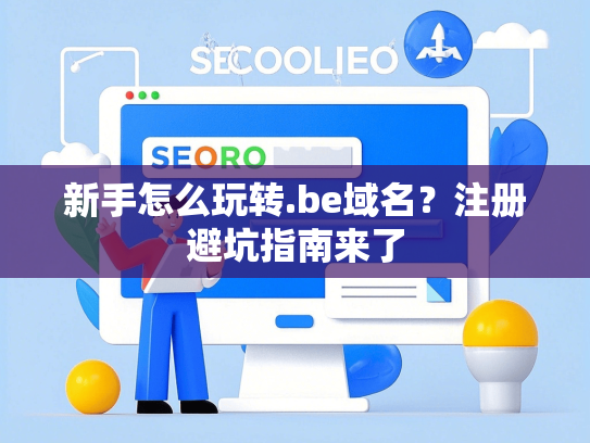 新手怎么玩转.be域名？注册避坑指南来了