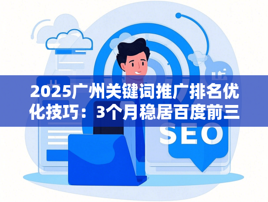 2025广州关键词推广排名优化技巧：3个月稳居百度前三