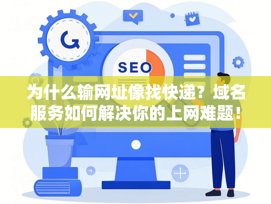为什么输网址像找快递？域名服务如何解决你的上网难题！