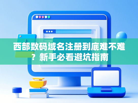 西部数码域名注册到底难不难？新手必看避坑指南
