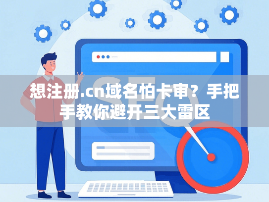 想注册.cn域名怕卡审？手把手教你避开三大雷区