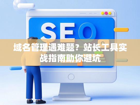 域名管理遇难题？站长工具实战指南助你避坑
