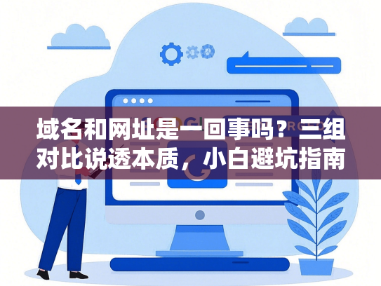 域名和网址是一回事吗？三组对比说透本质，小白避坑指南