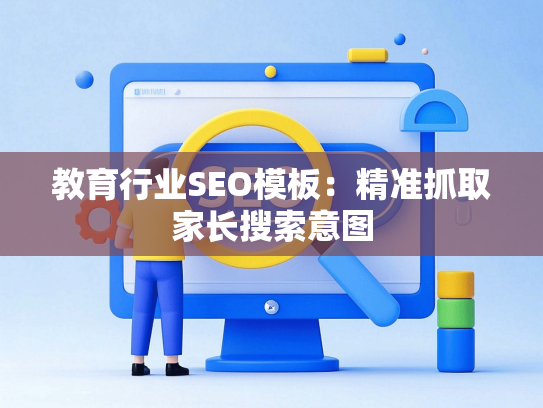 教育行业SEO模板：精准抓取家长搜索意图