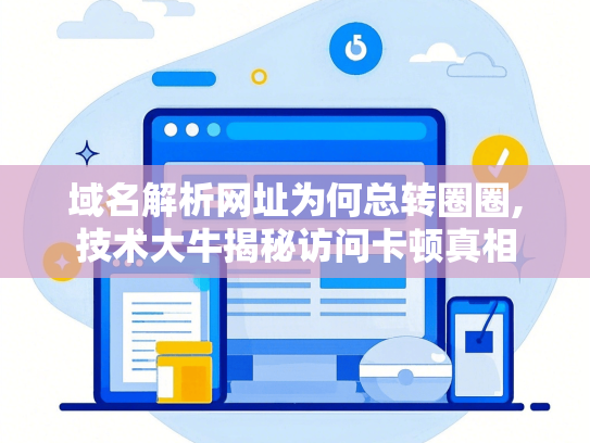 域名解析网址为何总转圈圈,技术大牛揭秘访问卡顿真相-第1张图片