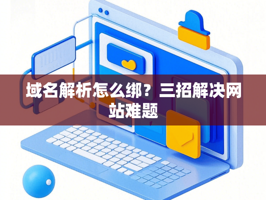 域名解析怎么绑？三招解决网站难题