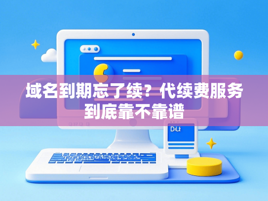 域名到期忘了续？代续费服务到底靠不靠谱