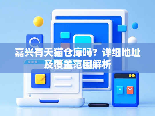 嘉兴有天猫仓库吗？详细地址及覆盖范围解析