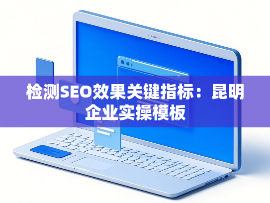 检测SEO效果关键指标：昆明企业实操模板-第1张图片