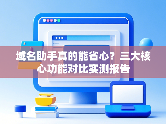 域名助手真的能省心？三大核心功能对比实测报告