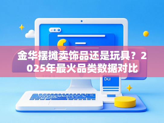 金华摆摊卖饰品还是玩具？2025年最火品类数据对比