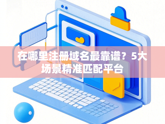 在哪里注册域名最靠谱？5大场景精准匹配平台