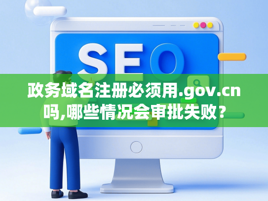 政务域名注册必须用.gov.cn吗,哪些情况会审批失败？
