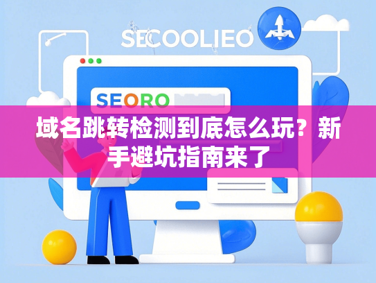 域名跳转检测到底怎么玩？新手避坑指南来了-第1张图片