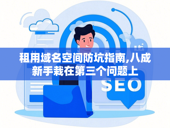 租用域名空间防坑指南,八成新手栽在第三个问题上