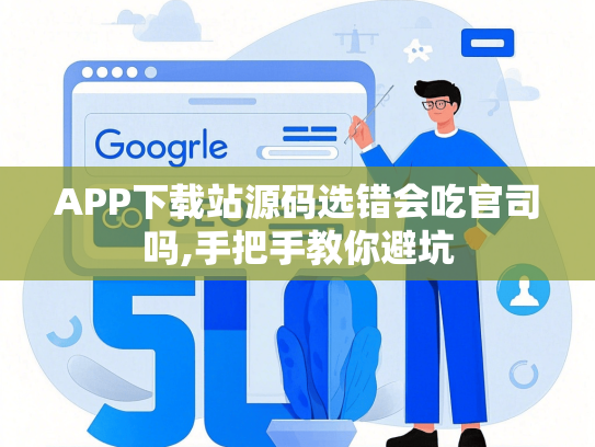 APP下载站源码选错会吃官司吗,手把手教你避坑