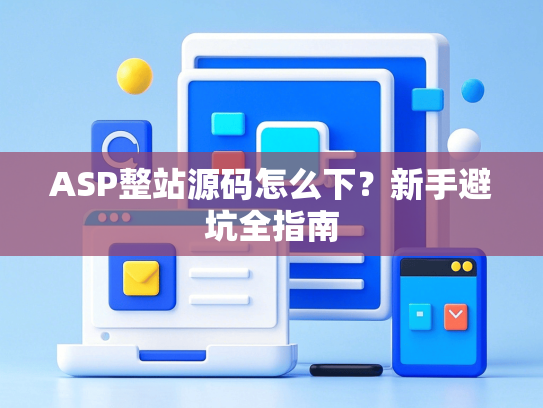 ASP整站源码怎么下？新手避坑全指南-第1张图片