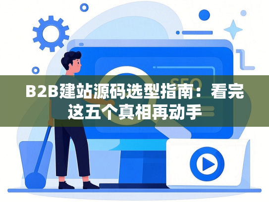 B2B建站源码选型指南：看完这五个真相再动手