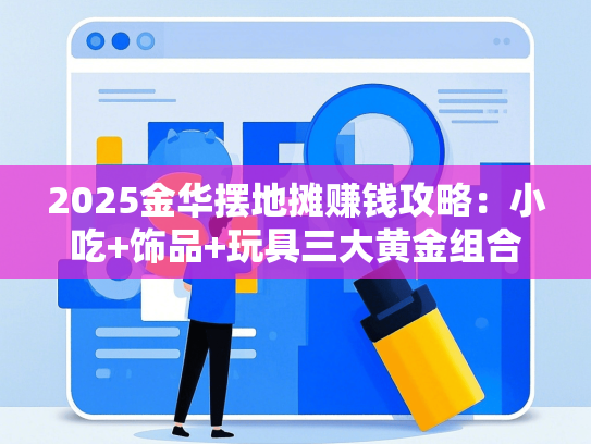 2025金华摆地摊赚钱攻略：小吃+饰品+玩具三大黄金组合