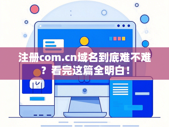 注册com.cn域名到底难不难？看完这篇全明白！