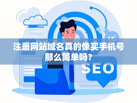 注册网站域名真的像买手机号那么简单吗？