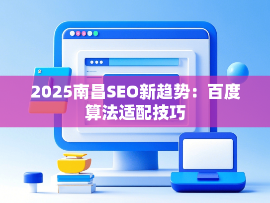 2025南昌SEO新趋势：百度算法适配技巧