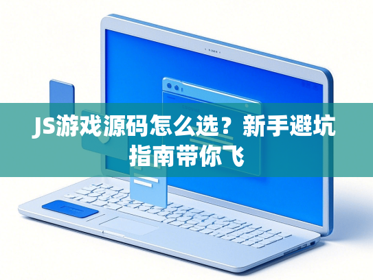 JS游戏源码怎么选？新手避坑指南带你飞-第1张图片
