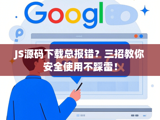 JS源码下载总报错？三招教你安全使用不踩雷！