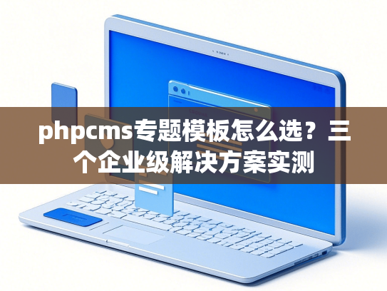 phpcms专题模板怎么选？三个企业级解决方案实测