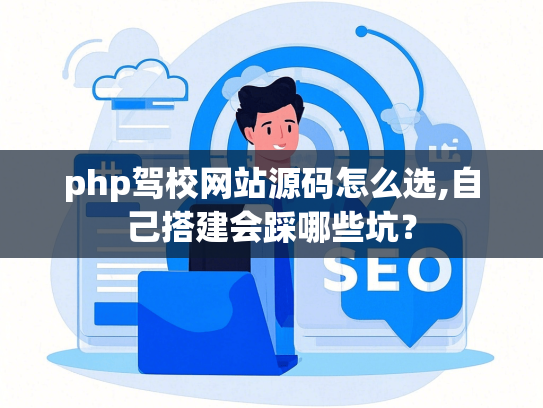 php驾校网站源码怎么选,自己搭建会踩哪些坑？